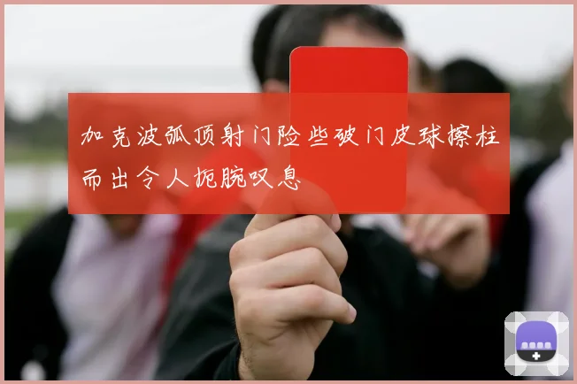 加克波弧顶射门险些破门皮球擦柱而出令人扼腕叹息