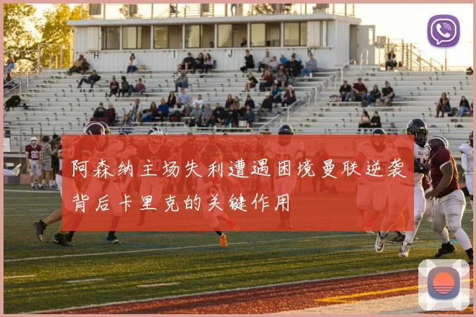 阿森纳主场失利遭遇困境曼联逆袭背后卡里克的关键作用