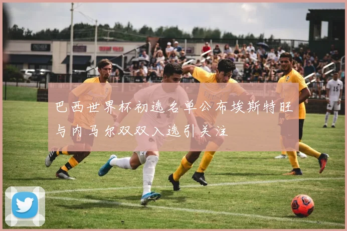 巴西世界杯初选名单公布埃斯特旺与内马尔双双入选引关注