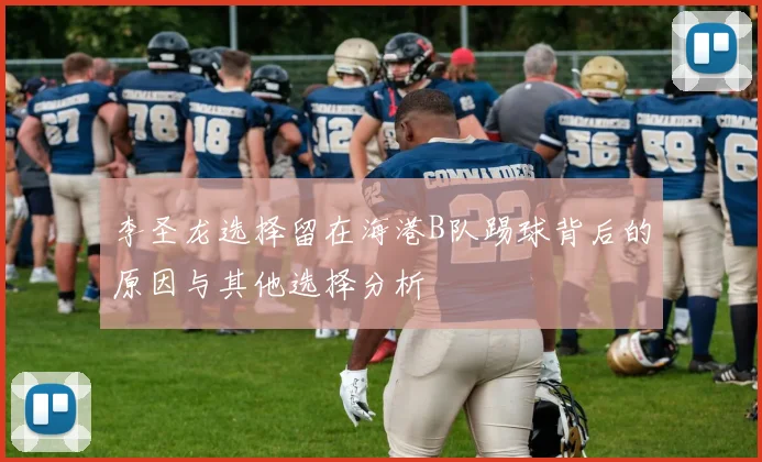 李圣龙选择留在海港B队踢球背后的原因与其他选择分析