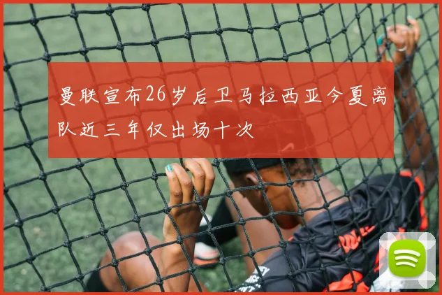 曼联宣布26岁后卫马拉西亚今夏离队近三年仅出场十次