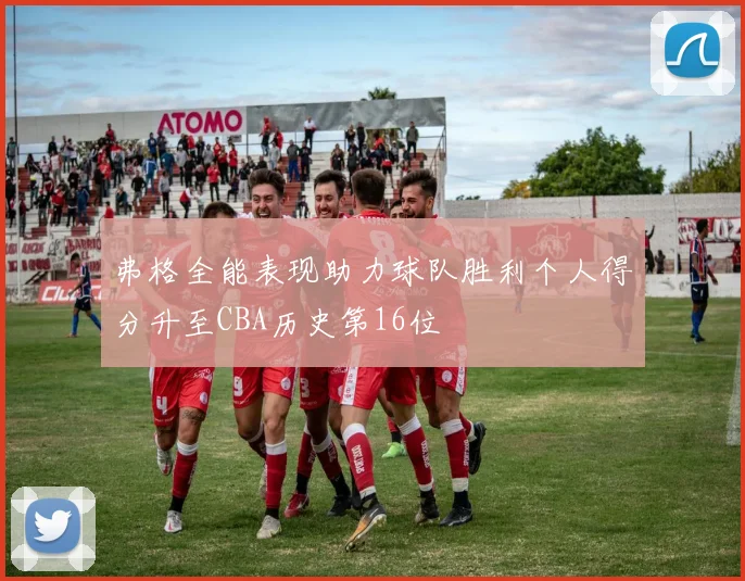 弗格全能表现助力球队胜利个人得分升至CBA历史第16位