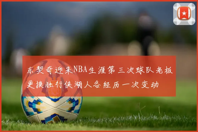 东契奇迎来NBA生涯第三次球队老板更换独行侠湖人各经历一次变动