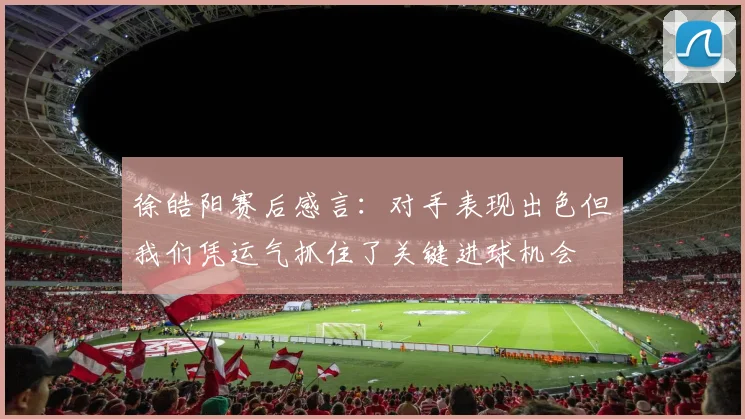 徐皓阳赛后感言：对手表现出色但我们凭运气抓住了关键进球机会