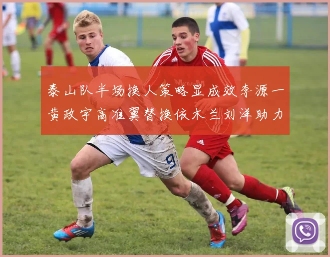 泰山队半场换人策略显成效李源一黄政宇高准翼替换依木兰刘洋助力球队提升战斗力